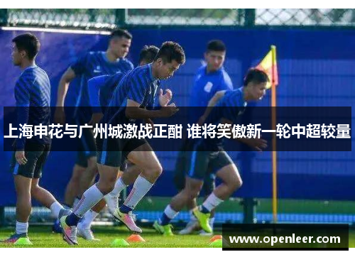 上海申花与广州城激战正酣 谁将笑傲新一轮中超较量