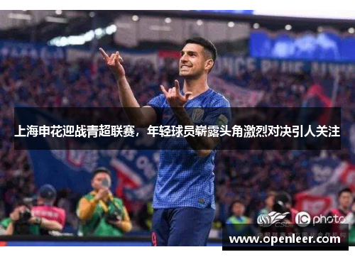 上海申花迎战青超联赛，年轻球员崭露头角激烈对决引人关注