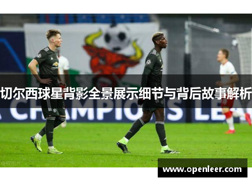 切尔西球星背影全景展示细节与背后故事解析
