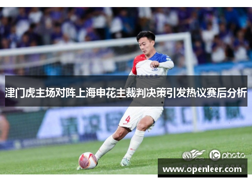 津门虎主场对阵上海申花主裁判决策引发热议赛后分析