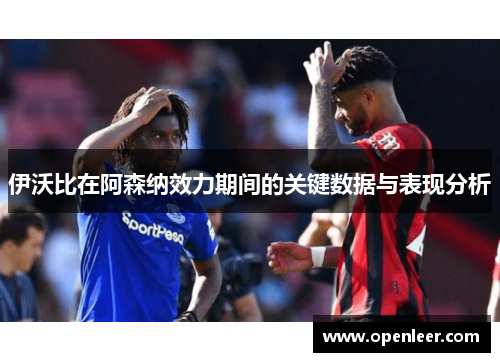 伊沃比在阿森纳效力期间的关键数据与表现分析