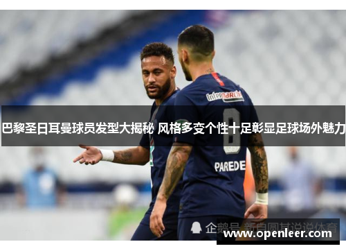 巴黎圣日耳曼球员发型大揭秘 风格多变个性十足彰显足球场外魅力