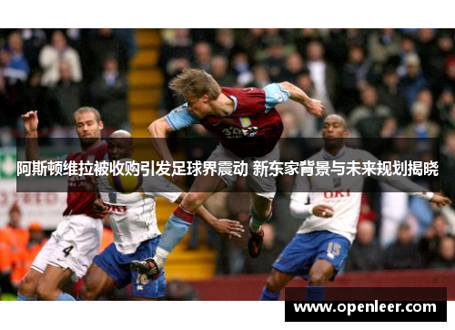 阿斯顿维拉被收购引发足球界震动 新东家背景与未来规划揭晓